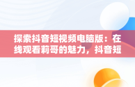探索抖音短视频电脑版：在线观看莉哥的魅力，抖音短视频电脑版在线观看莉哥直播 