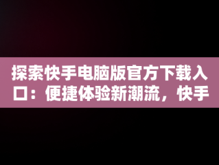 探索快手电脑版官方下载入口：便捷体验新潮流，快手电脑版官网下载 