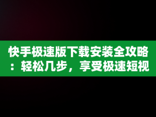 快手极速版下载安装全攻略：轻松几步，享受极速短视频体验，快手极速版下载安装免费下载快手 