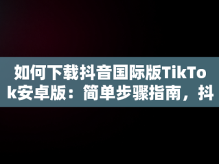如何下载抖音国际版TikTok安卓版：简单步骤指南，抖音国际版 tiktok如何下载 