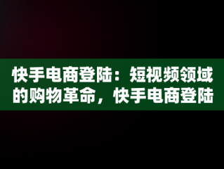 快手电商登陆：短视频领域的购物革命，快手电商登陆页面 