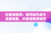 抖音短视频：如何操作成为流量明星，抖音短视频如何操作赚钱 