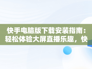 快手电脑版下载安装指南：轻松体验大屏直播乐趣，快手电脑版下载安装绿色资源网 