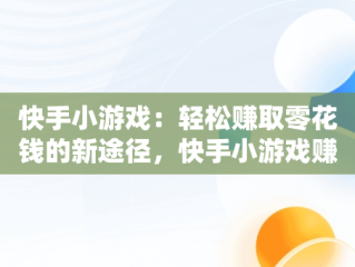 快手小游戏：轻松赚取零花钱的新途径，快手小游戏赚钱版真的能赚钱吗 