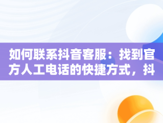 如何联系抖音客服：找到官方人工电话的快捷方式，抖音的人工客服电话号码是多少 