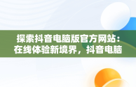 探索抖音电脑版官方网站：在线体验新境界，抖音电脑版官方网站在线使用 