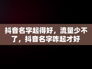 抖音名字起得好，流量少不了，抖音名字咋起才好 
