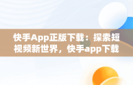 快手App正版下载：探索短视频新世界，快手app下载安装2021最新版 