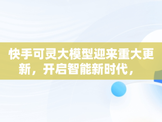 快手可灵大模型迎来重大更新，开启智能新时代， 
