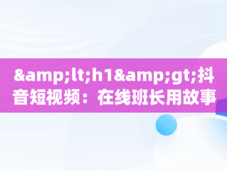 &lt;h1&gt;抖音短视频：在线班长用故事点亮孩子们的世界&lt;/h1&gt;，抖音里讲述自己故事的长视频怎么制作 