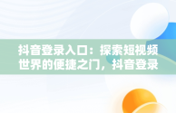 抖音登录入口：探索短视频世界的便捷之门，抖音登录在哪里登录 