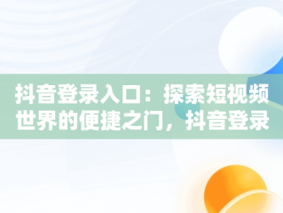 抖音登录入口：探索短视频世界的便捷之门，抖音登录在哪里登录 