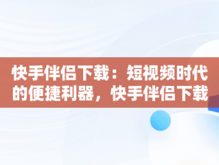 快手伴侣下载：短视频时代的便捷利器，快手伴侣下载安装 