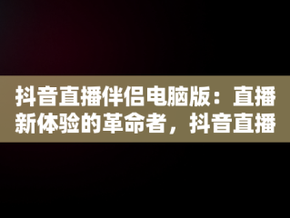 抖音直播伴侣电脑版：直播新体验的革命者，抖音直播伴侣电脑版怎么弄? 