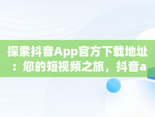 探索抖音App官方下载地址：您的短视频之旅，抖音app官方下载地址在哪 