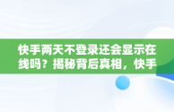 快手两天不登录还会显示在线吗？揭秘背后真相，快手两天不登录还会显示在线吗知乎 