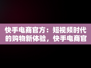 快手电商官方：短视频时代的购物新体验，快手电商官方网址 