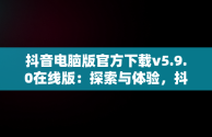 抖音电脑版官方下载v5.9.0在线版：探索与体验，抖音电脑版官方下载官网 