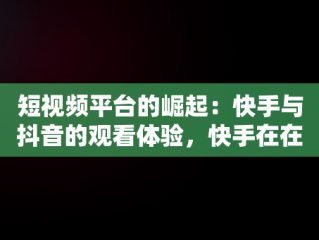 短视频平台的崛起：快手与抖音的观看体验，快手在在线观看 