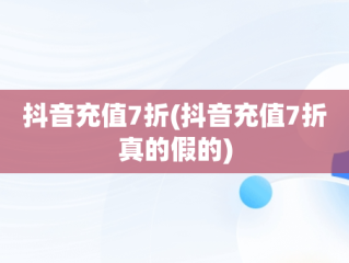 抖音充值7折(抖音充值7折真的假的)