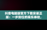 抖音电脑版官方下载安装正版：一步到位的娱乐体验，抖音电脑版官方下载安装正版苹果 