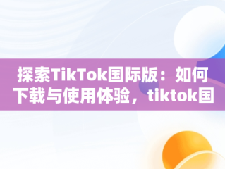 探索TikTok国际版：如何下载与使用体验，tiktok国际版抖音下载安卓 