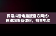 探索抖音电脑版官方网站：在线观看新体验，抖音电脑版入口 