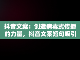 抖音文案：创造病毒式传播的力量，抖音文案短句吸引人 