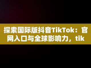 探索国际版抖音TikTok：官网入口与全球影响力，tiktok国际版下载 
