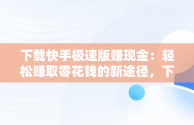 下载快手极速版赚现金：轻松赚取零花钱的新途径，下载快手极速版赚现金2023 