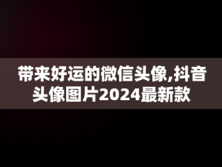 带来好运的微信头像,抖音头像图片2024最新款