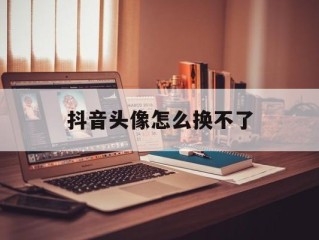 抖音头像怎么换不了,抖音话题头像怎么修改