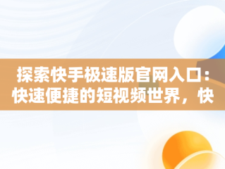 探索快手极速版官网入口：快速便捷的短视频世界，快手极速版官网入口在哪里 