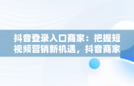 抖音登录入口商家：把握短视频营销新机遇，抖音商家平台登录 