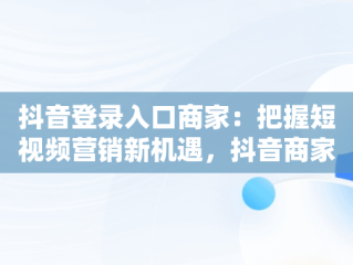 抖音登录入口商家：把握短视频营销新机遇，抖音商家平台登录 