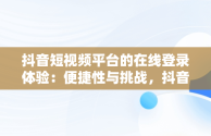 抖音短视频平台的在线登录体验：便捷性与挑战，抖音短视频在线登录怎么弄 