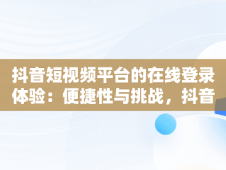 抖音短视频平台的在线登录体验：便捷性与挑战，抖音短视频在线登录怎么弄 