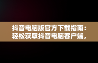 抖音电脑版官方下载指南：轻松获取抖音电脑客户端，抖音电脑版官方下载怎么下载安装 