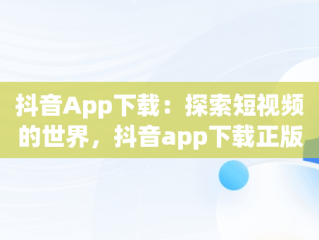 抖音App下载：探索短视频的世界，抖音app下载正版 
