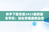 快手下载安装2023最新版本手机：轻松掌握最新动态，快手下载安装2023最新版本手机桌面 