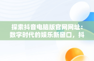 探索抖音电脑版官网网址：数字时代的娱乐新窗口，抖音电脑版官网网站 