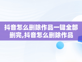 抖音怎么删除作品一键全部删完,抖音怎么删除作品