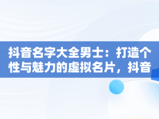 抖音名字大全男士：打造个性与魅力的虚拟名片，抖音名字大全男生 