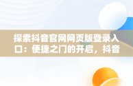 探索抖音官网网页版登录入口：便捷之门的开启，抖音官网网页版网址 