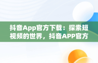 抖音App官方下载：探索短视频的世界，抖音APP官方下载链接 