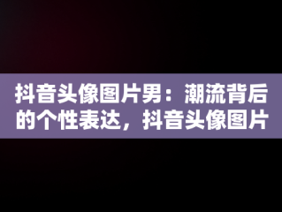 抖音头像图片男：潮流背后的个性表达，抖音头像图片男生 