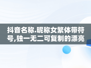 抖音名称.昵称女繁体带符号,独一无二可复制的漂亮特殊符号