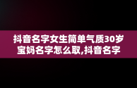抖音名字女生简单气质30岁宝妈名字怎么取,抖音名字女生简单气质30岁宝妈名字