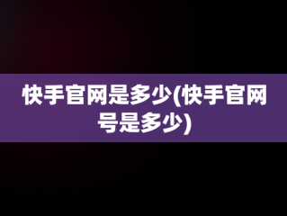 快手官网是多少(快手官网号是多少)