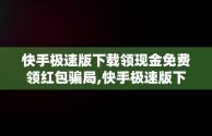 快手极速版下载领现金免费领红包骗局,快手极速版下载领现金免费领红包安全吗